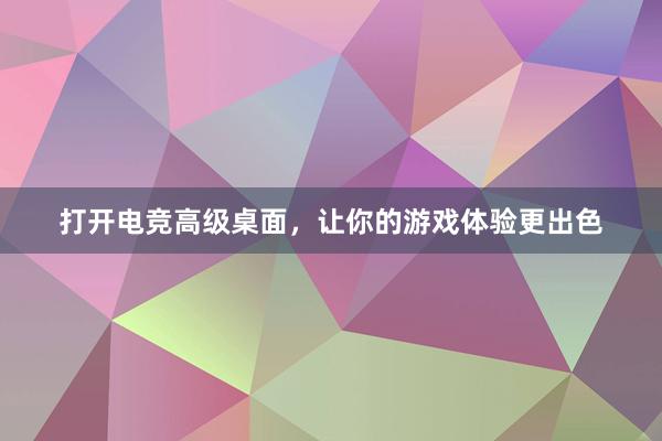 打开电竞高级桌面，让你的游戏体验更出色