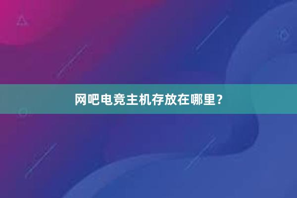 网吧电竞主机存放在哪里？