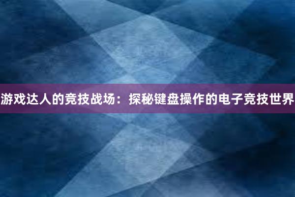 游戏达人的竞技战场：探秘键盘操作的电子竞技世界