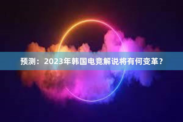 预测：2023年韩国电竞解说将有何变革？